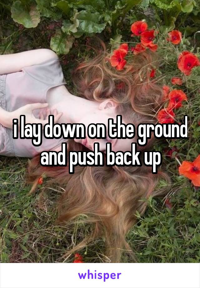 i lay down on the ground and push back up