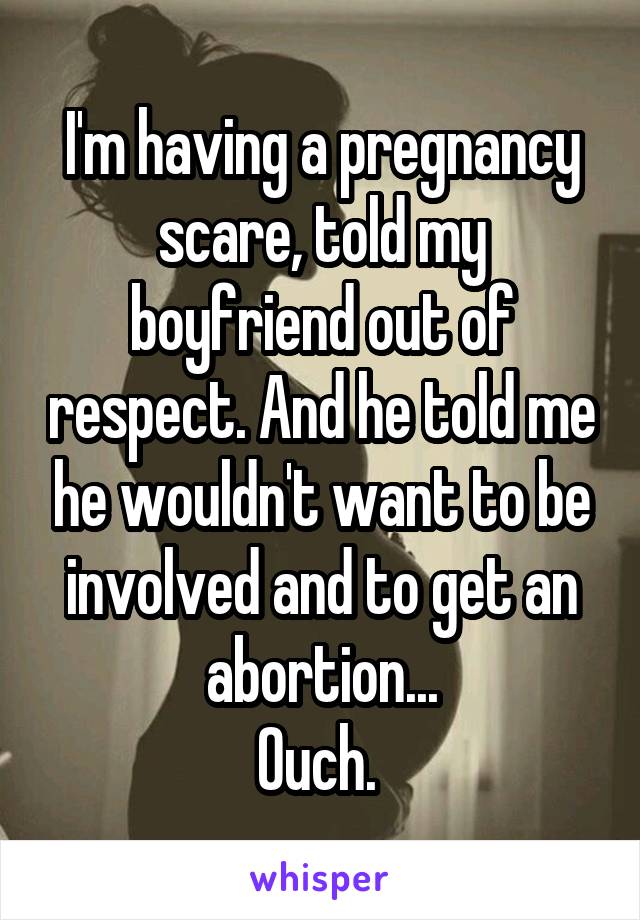 I'm having a pregnancy scare, told my boyfriend out of respect. And he told me he wouldn't want to be involved and to get an abortion...
Ouch. 