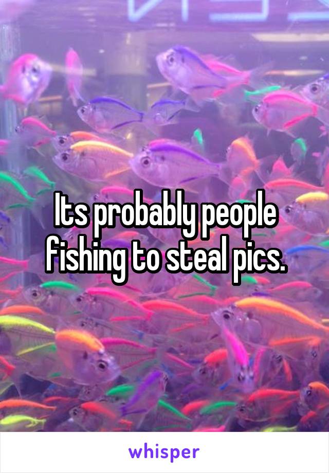 Its probably people fishing to steal pics.