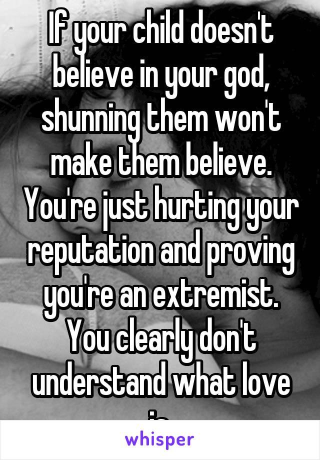 If your child doesn't believe in your god, shunning them won't make them believe. You're just hurting your reputation and proving you're an extremist. You clearly don't understand what love is.