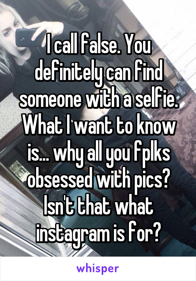 I call false. You definitely can find someone with a selfie. What I want to know is... why all you fplks obsessed with pics? Isn't that what instagram is for?