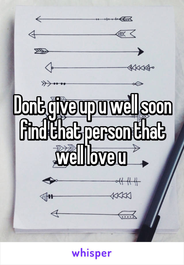 Dont give up u well soon find that person that well love u 