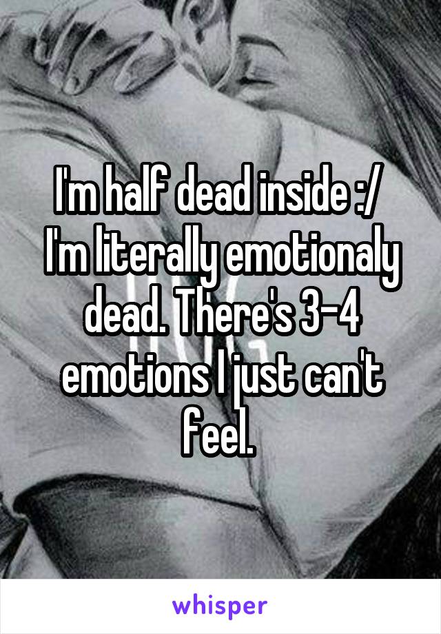 I'm half dead inside :/ 
I'm literally emotionaly dead. There's 3-4 emotions I just can't feel. 