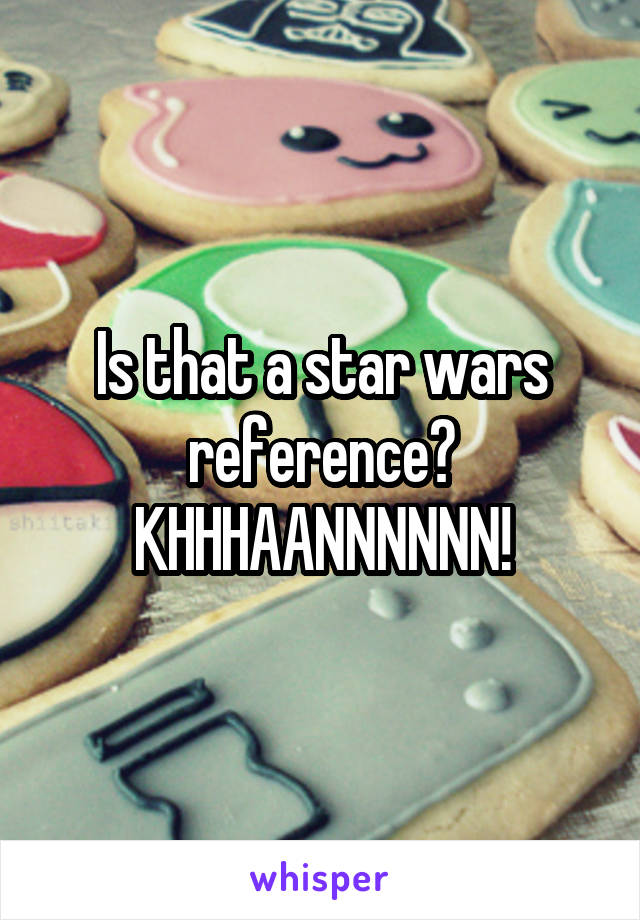 Is that a star wars reference? KHHHAANNNNNN!