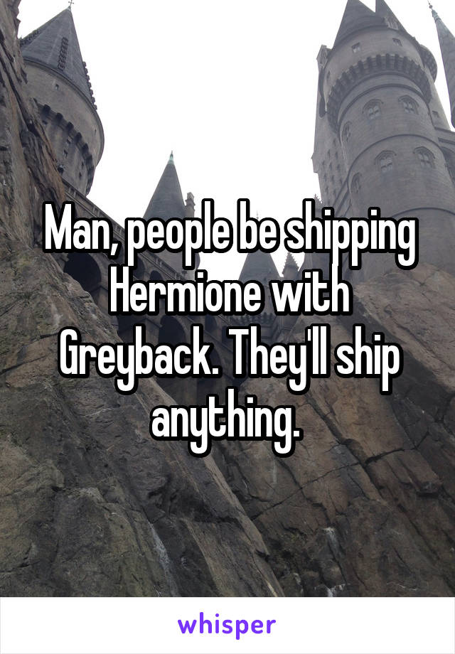 Man, people be shipping Hermione with Greyback. They'll ship anything. 