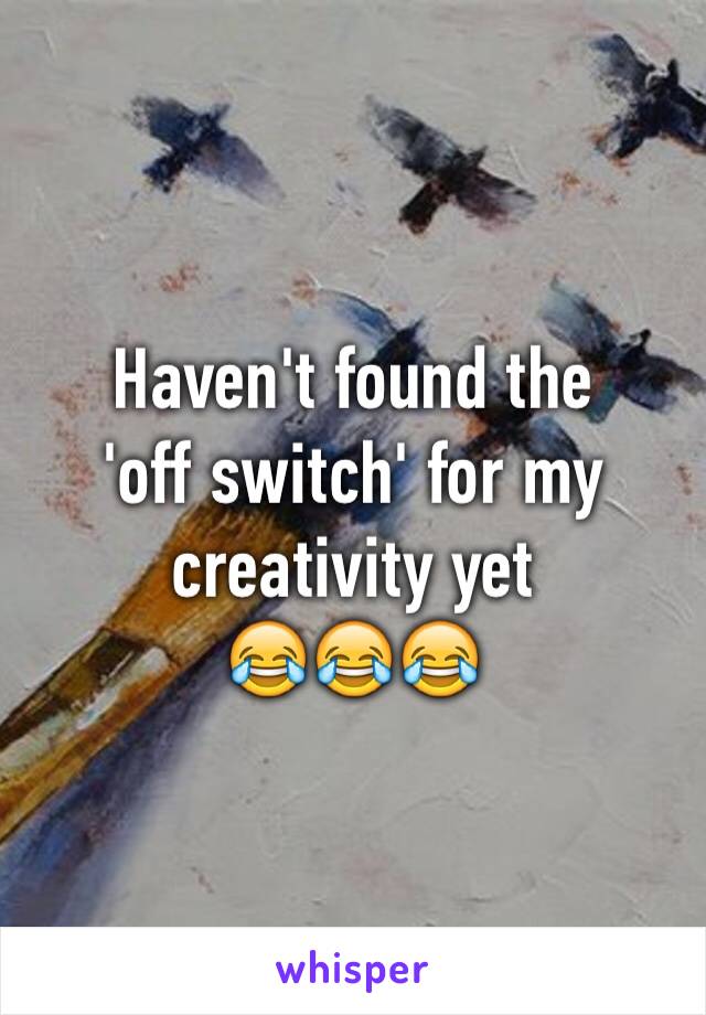 Haven't found the 
'off switch' for my creativity yet
😂😂😂