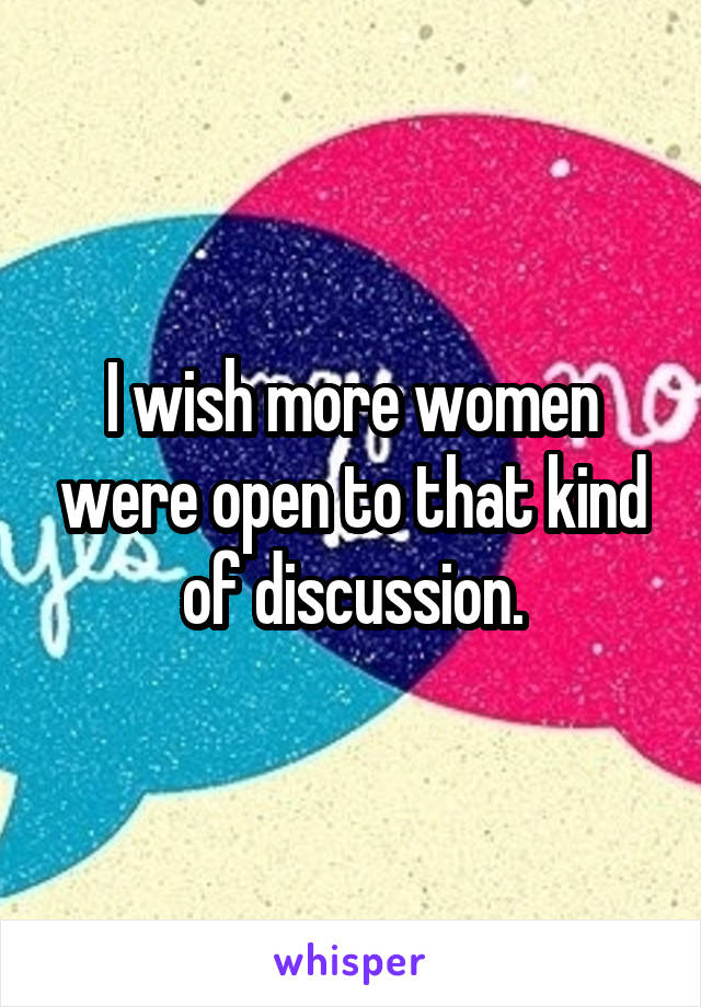 I wish more women were open to that kind of discussion.