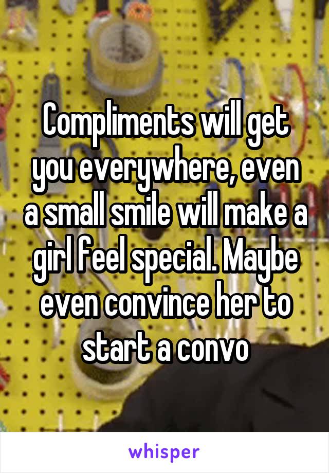 Compliments will get you everywhere, even a small smile will make a girl feel special. Maybe even convince her to start a convo