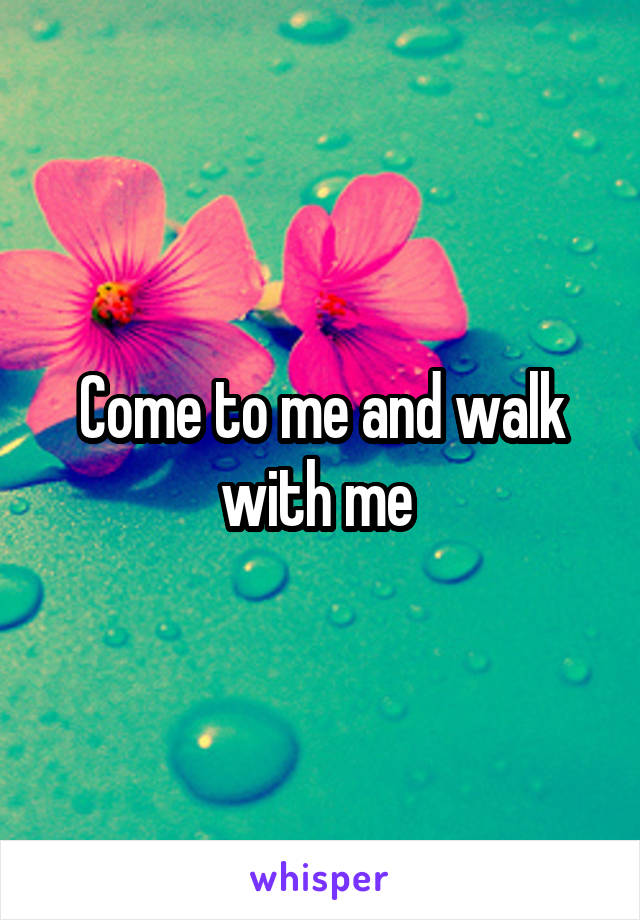 Come to me and walk with me 