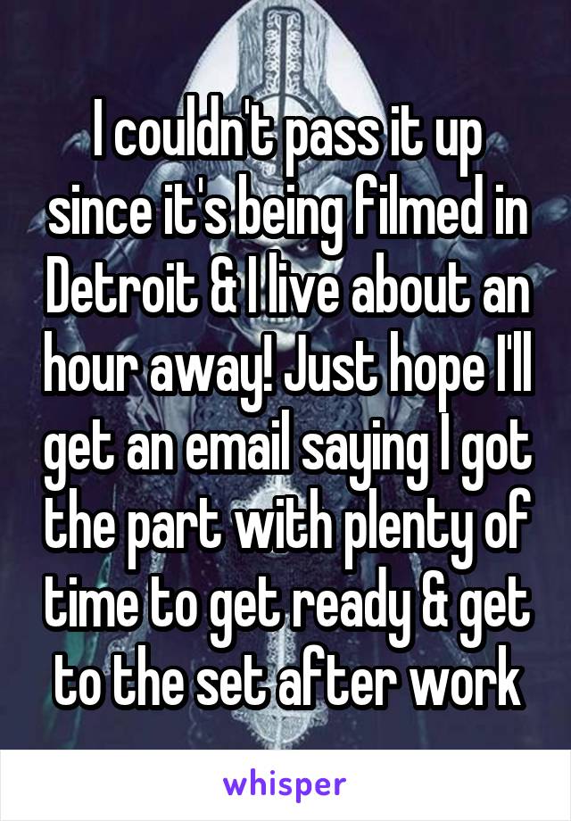 I couldn't pass it up since it's being filmed in Detroit & I live about an hour away! Just hope I'll get an email saying I got the part with plenty of time to get ready & get to the set after work