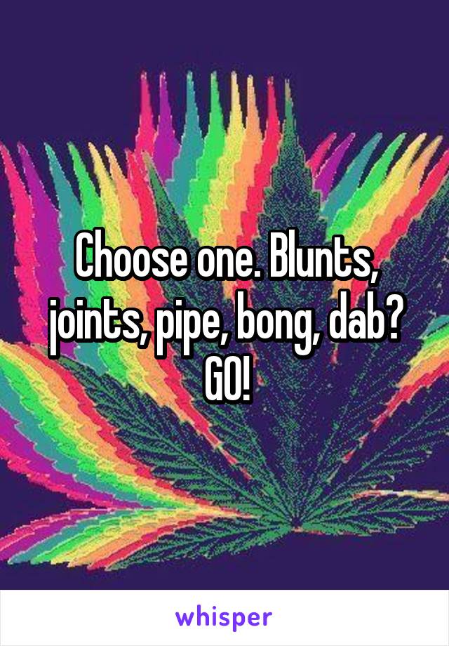 Choose one. Blunts, joints, pipe, bong, dab? GO!