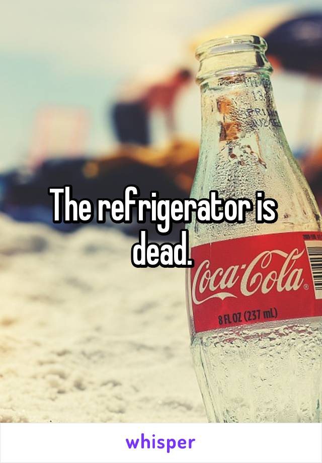 The refrigerator is dead.