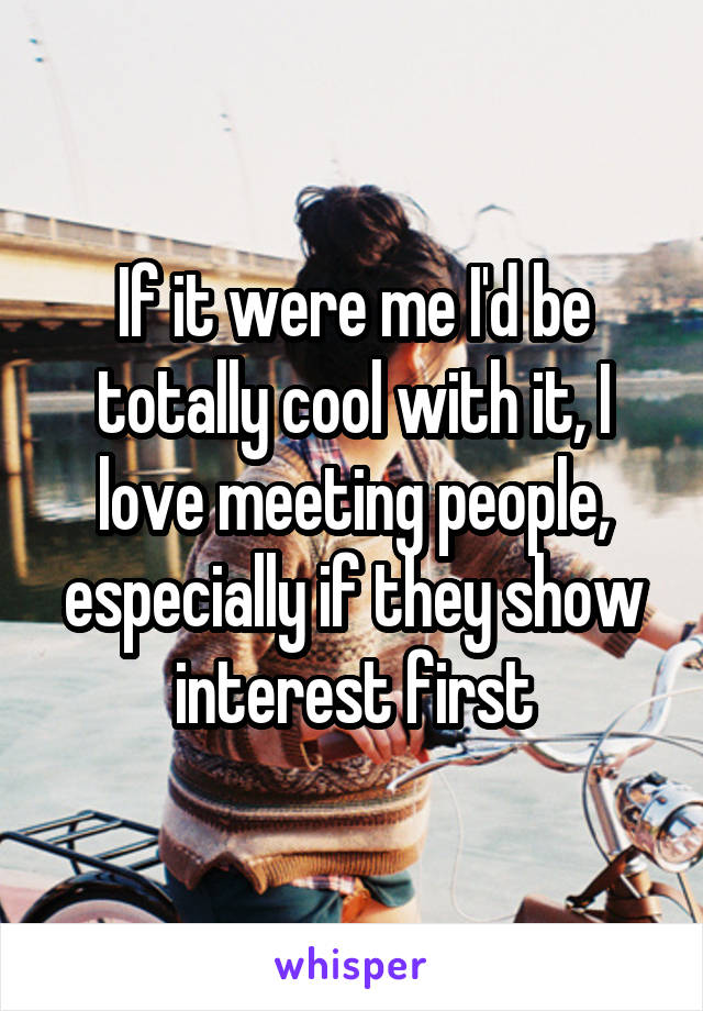 If it were me I'd be totally cool with it, I love meeting people, especially if they show interest first