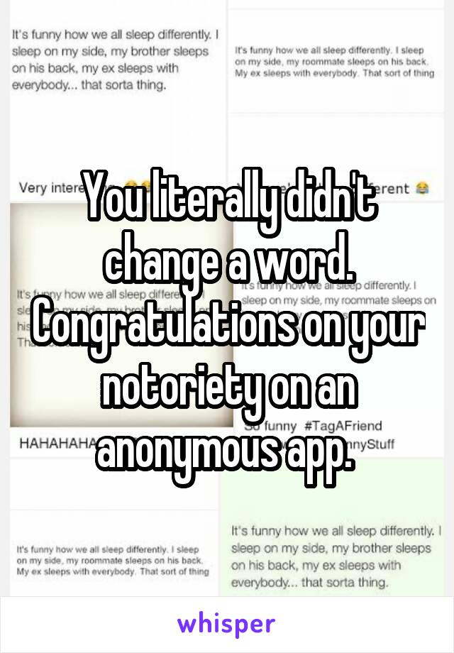 You literally didn't change a word. Congratulations on your notoriety on an anonymous app. 