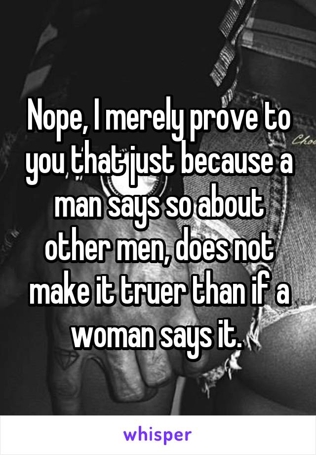 Nope, I merely prove to you that just because a man says so about other men, does not make it truer than if a woman says it. 