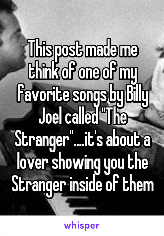 This post made me think of one of my favorite songs by Billy Joel called "The Stranger"....it's about a lover showing you the Stranger inside of them