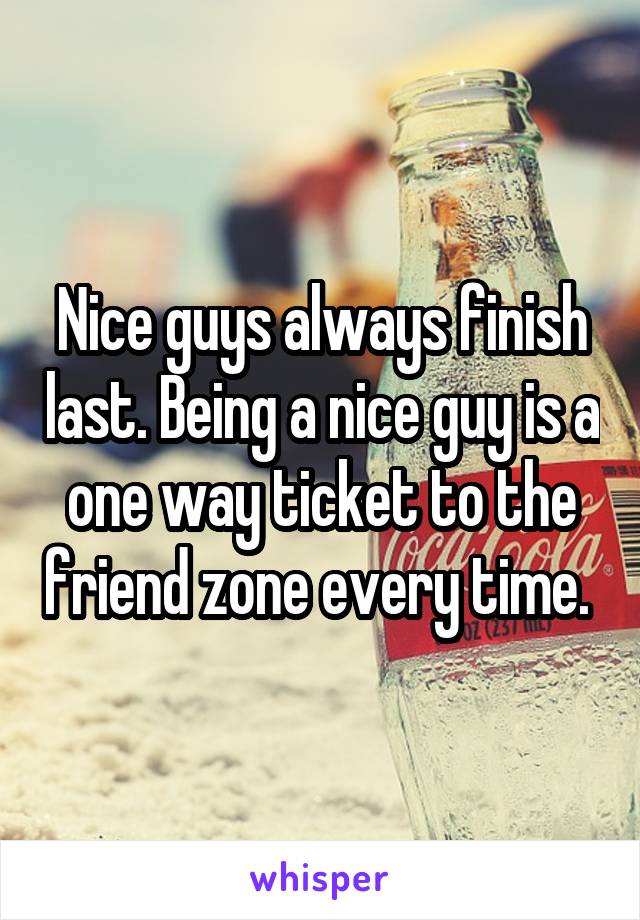 Nice guys always finish last. Being a nice guy is a one way ticket to the friend zone every time. 