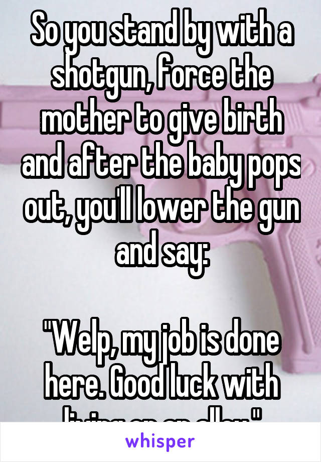 So you stand by with a shotgun, force the mother to give birth and after the baby pops out, you'll lower the gun and say:

"Welp, my job is done here. Good luck with living on an alley."