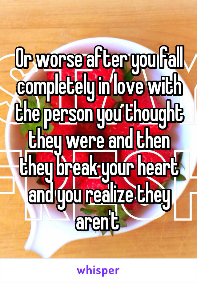 Or worse after you fall completely in love with the person you thought they were and then they break your heart and you realize they aren't 