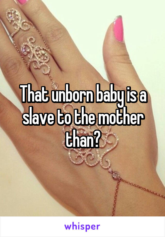 That unborn baby is a slave to the mother than?