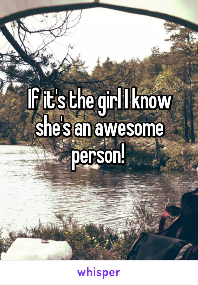 If it's the girl I know she's an awesome person! 
