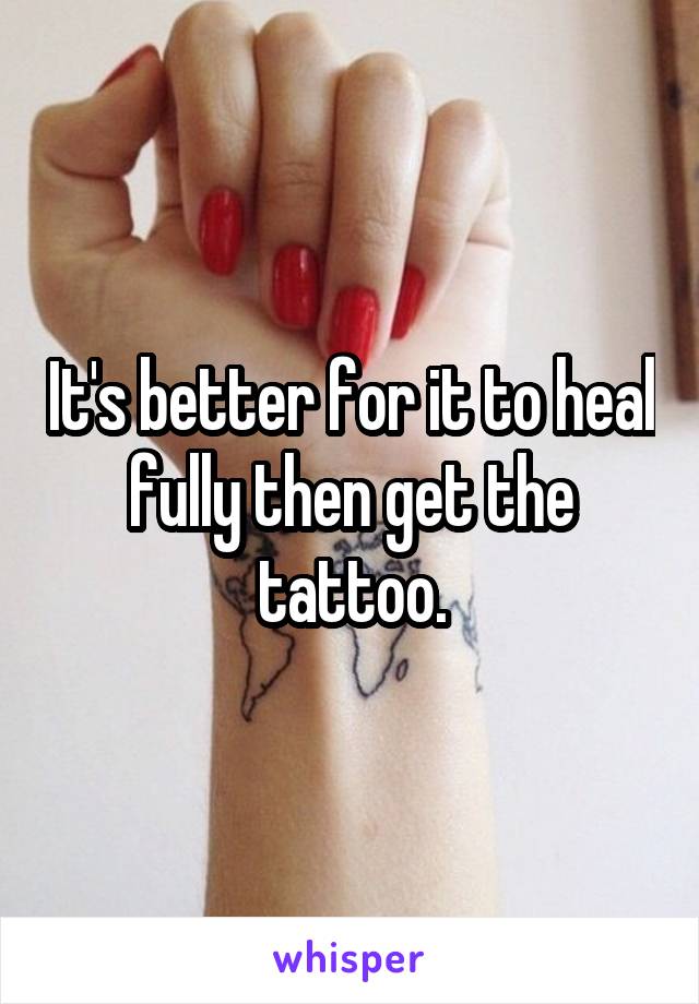 It's better for it to heal fully then get the tattoo.