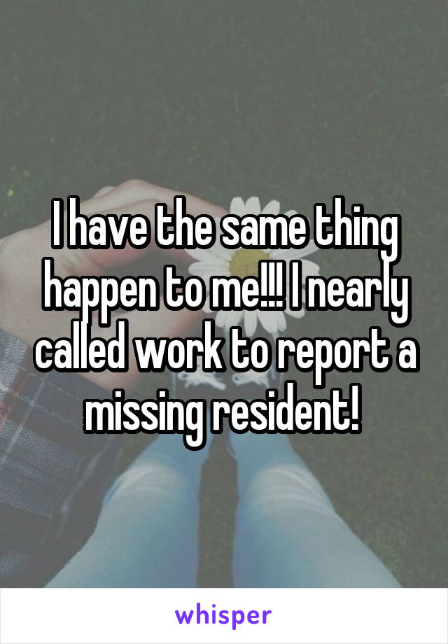 I have the same thing happen to me!!! I nearly called work to report a missing resident! 