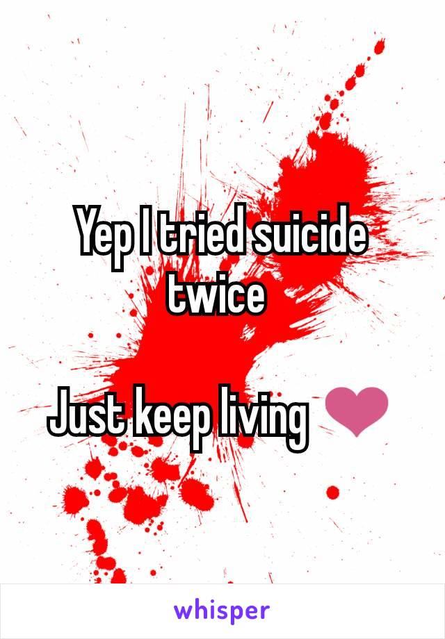 Yep I tried suicide twice 

Just keep living ❤