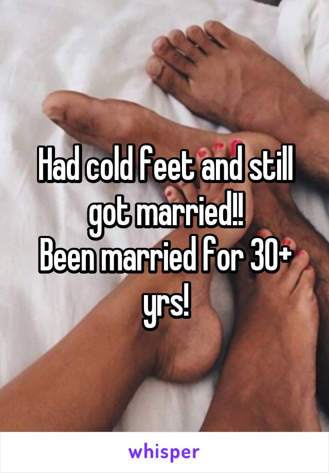 Had cold feet and still got married!!
Been married for 30+ yrs!
