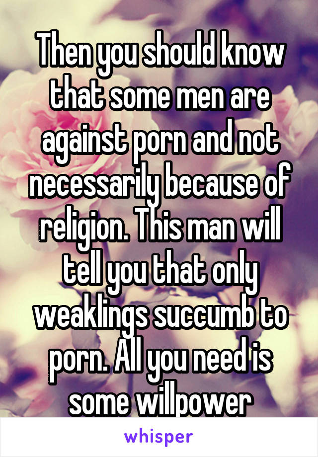 Then you should know that some men are against porn and not necessarily because of religion. This man will tell you that only weaklings succumb to porn. All you need is some willpower