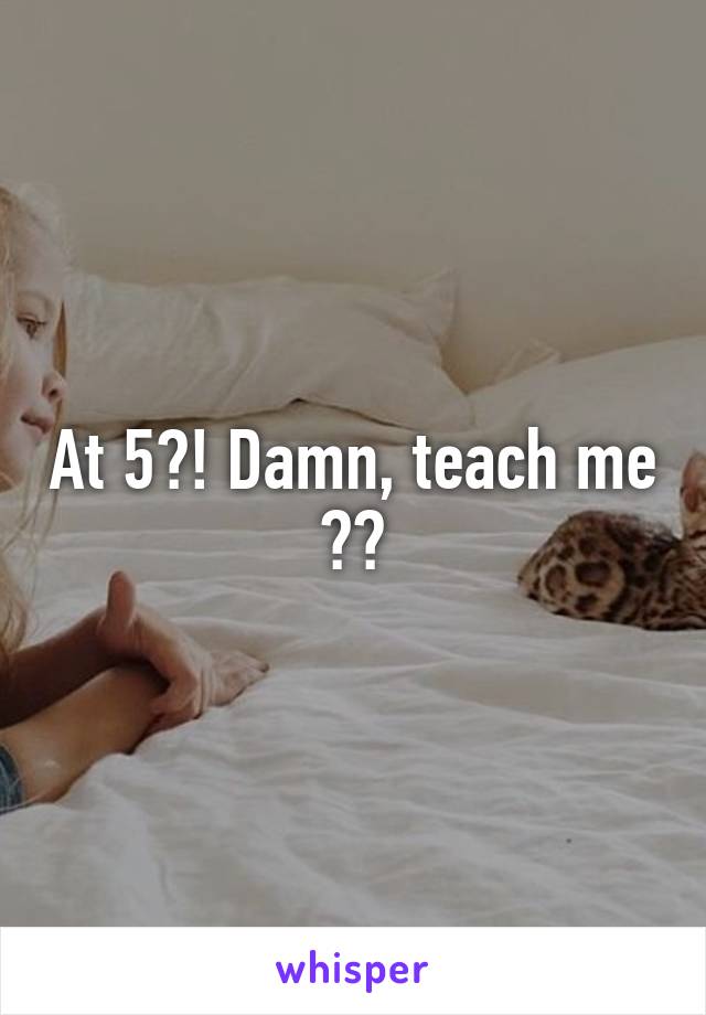 At 5?! Damn, teach me 😭😂