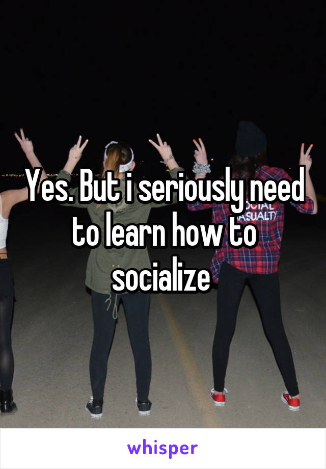 Yes. But i seriously need to learn how to socialize 