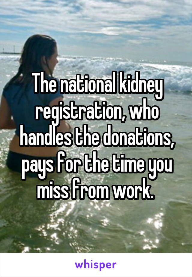 The national kidney registration, who handles the donations, pays for the time you miss from work. 