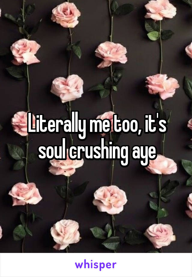 Literally me too, it's soul crushing aye