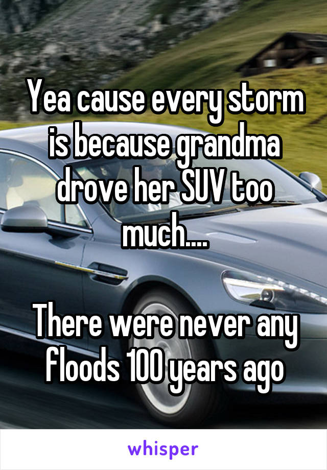 Yea cause every storm is because grandma drove her SUV too much....

There were never any floods 100 years ago