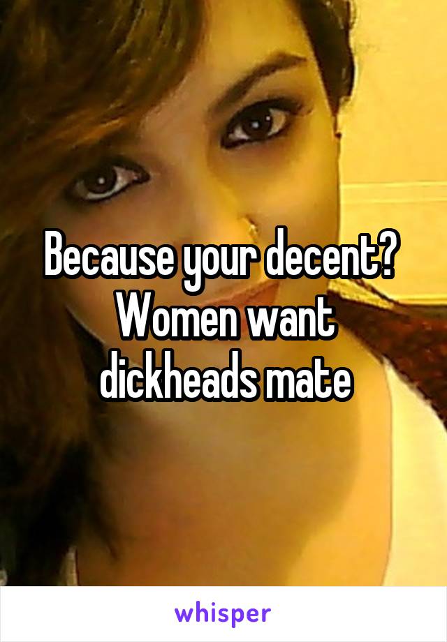 Because your decent? 
Women want dickheads mate