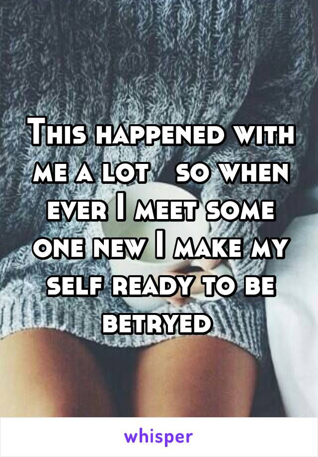 This happened with me a lot   so when ever I meet some one new I make my self ready to be betryed 