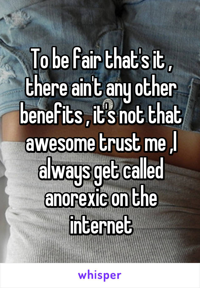 To be fair that's it , there ain't any other benefits , it's not that awesome trust me ,I always get called anorexic on the internet