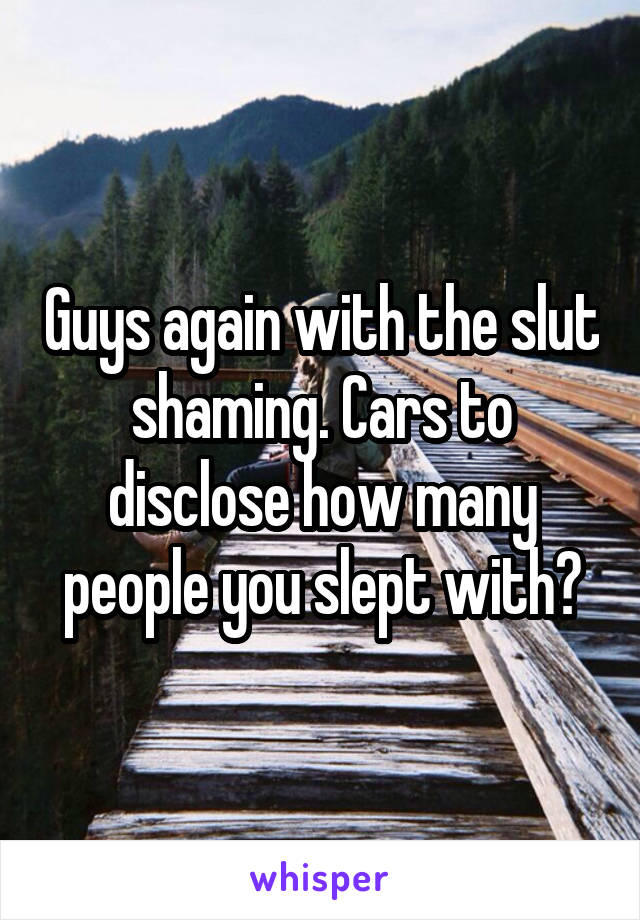 Guys again with the slut shaming. Cars to disclose how many people you slept with?