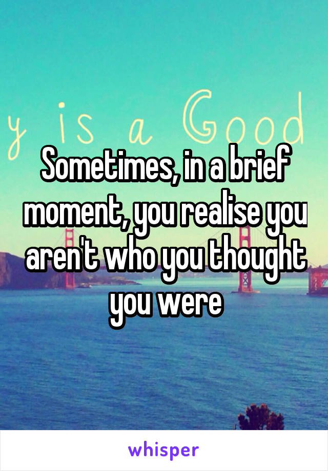 Sometimes, in a brief moment, you realise you aren't who you thought you were