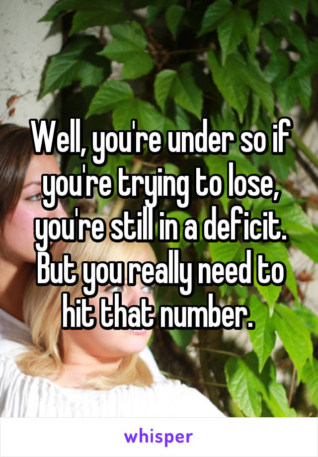 Well, you're under so if you're trying to lose, you're still in a deficit. But you really need to hit that number. 