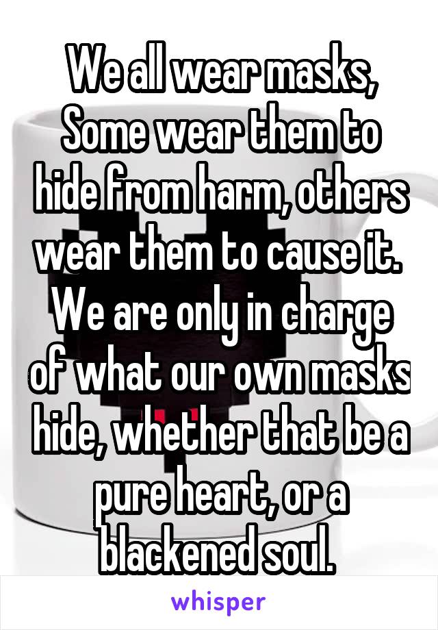 We all wear masks,
Some wear them to hide from harm, others wear them to cause it. 
We are only in charge of what our own masks hide, whether that be a pure heart, or a blackened soul. 