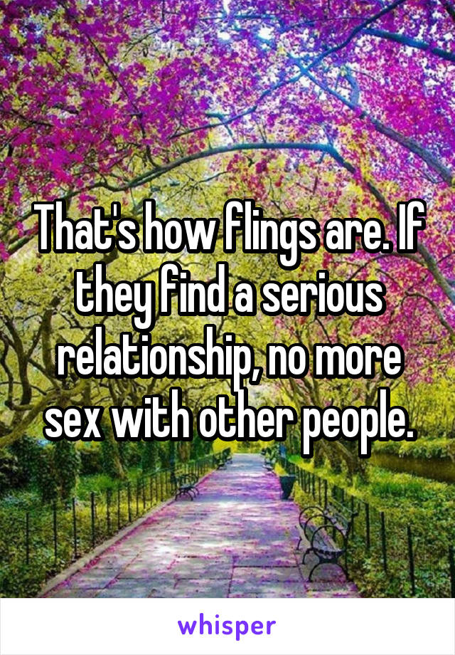 That's how flings are. If they find a serious relationship, no more sex with other people.