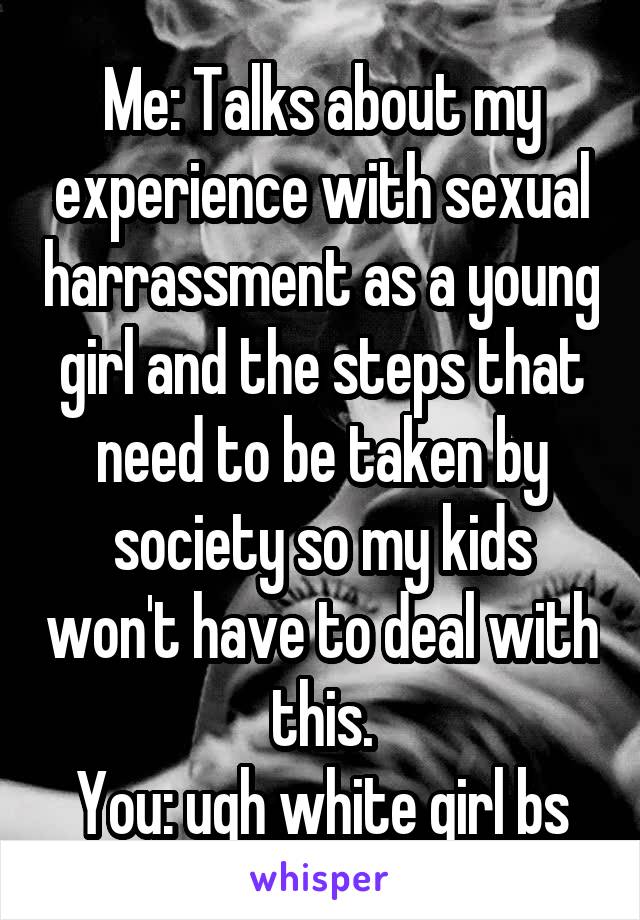 Me: Talks about my experience with sexual harrassment as a young girl and the steps that need to be taken by society so my kids won't have to deal with this.
You: ugh white girl bs