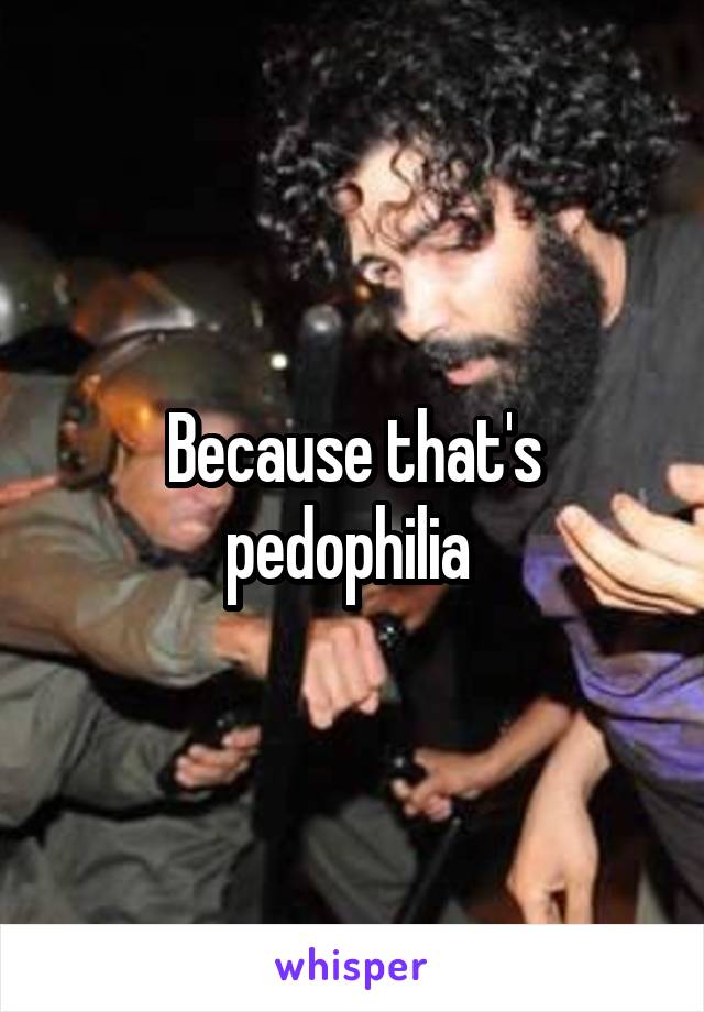 Because that's pedophilia 