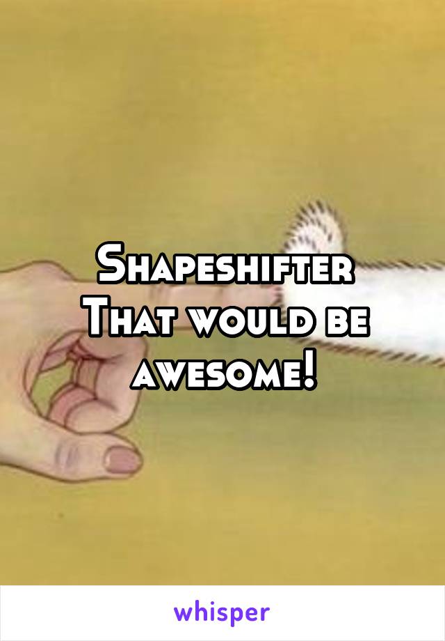 Shapeshifter
That would be awesome!