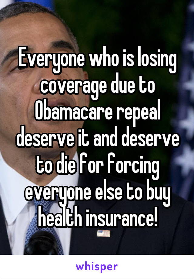 Everyone who is losing coverage due to Obamacare repeal deserve it and deserve to die for forcing everyone else to buy health insurance!