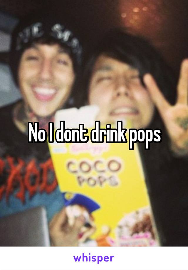 No I dont drink pops