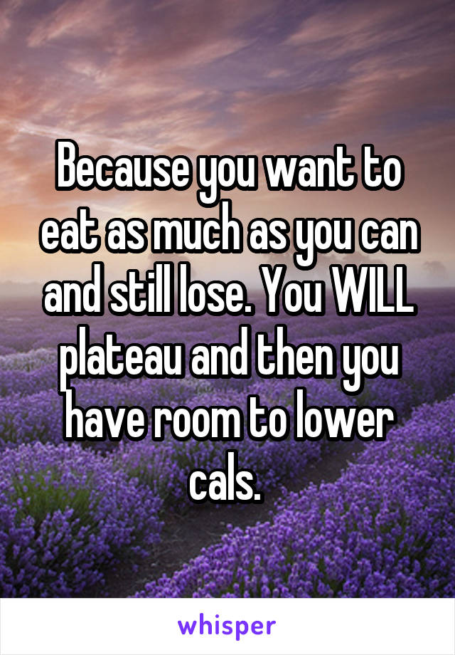 Because you want to eat as much as you can and still lose. You WILL plateau and then you have room to lower cals. 