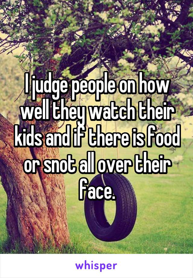 I judge people on how well they watch their kids and if there is food or snot all over their face.